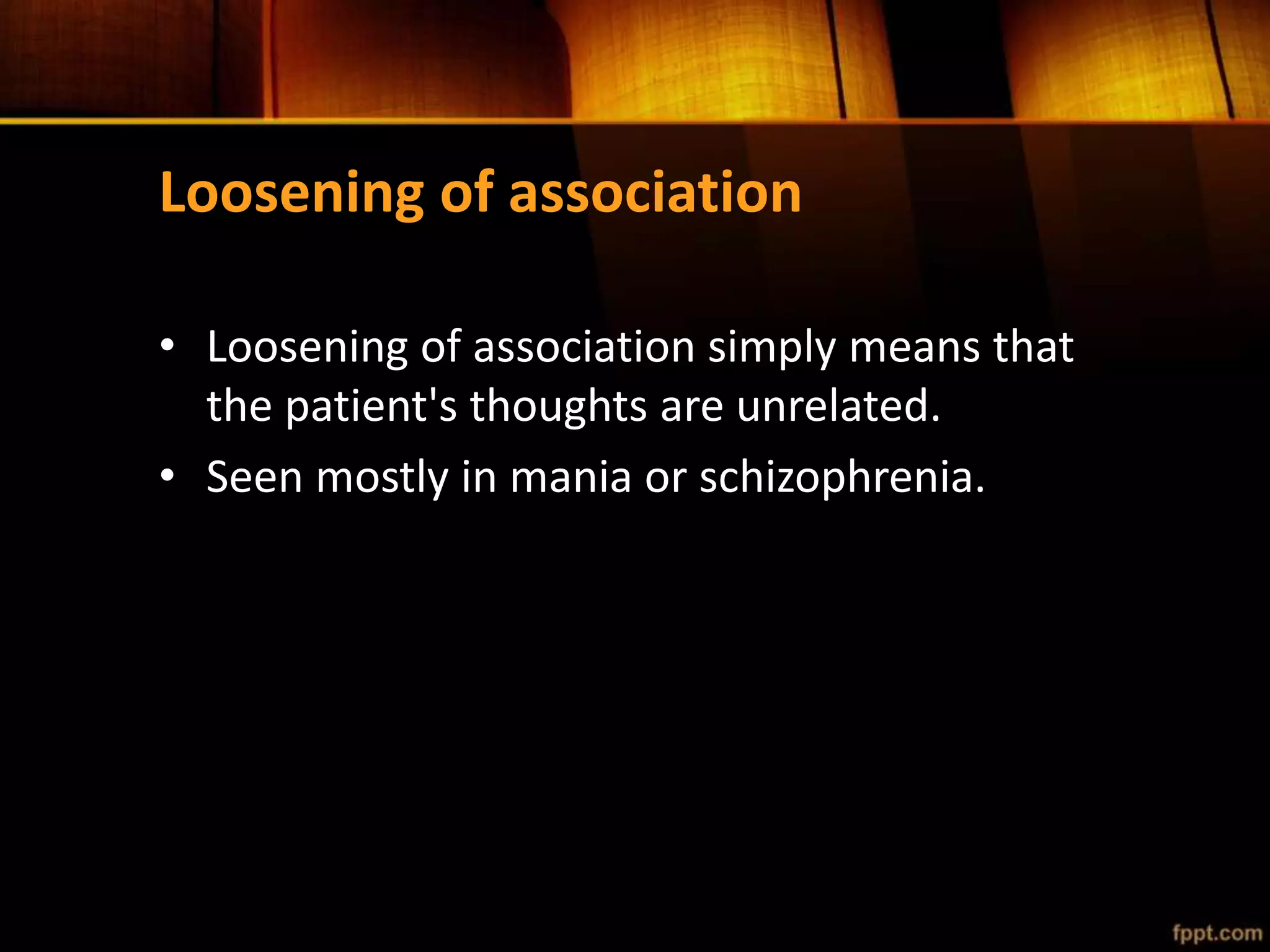 Loosening of association
• Loosening of association simply means that
the patient's thoughts are unrelated.
• Seen mostly in mania or schizophrenia.
 