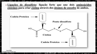 Ligações de dissulfeto: ligação forte que une dois aminoácidos
cisteínos para criar cistina através dos átomos de enxofre de ambos.
 