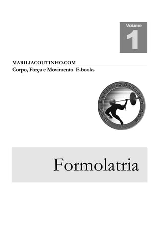 MARILIACOUTINHO.COM
Corpo, Força e Movimento E-books
Formolatria
Volume
1
 