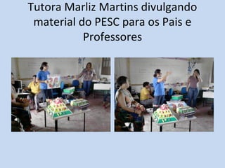 Tutora Marliz Martins divulgando
material do PESC para os Pais e
Professores
 