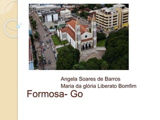 Formosa- Go
Angela Soares de Barros
Maria da glória Liberato Bomfim
 
