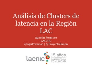 Análisis de Clusters de
latencia en la Región
LAC
Agustín Formoso
LACNIC
@AguFormoso | @ProyectoSimon
 