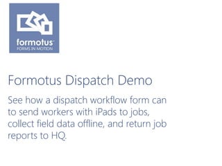 Formotus Dispatch Demo
See how a dispatch workflow form can
to send workers with iPads to jobs,
collect field data offline...