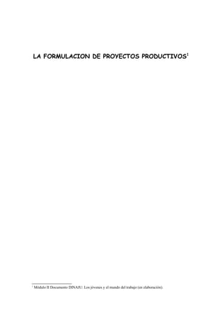 LA FORMULACION DE PROYECTOS PRODUCTIVOS1
1
Módulo II Documento DINAJU: Los jóvenes y el mundo del trabajo (en elaboración).
 