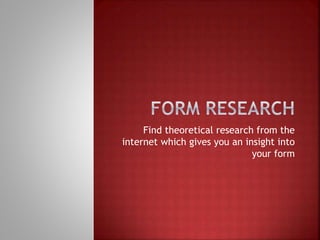Find theoretical research from the 
internet which gives you an insight into 
your form 
 
