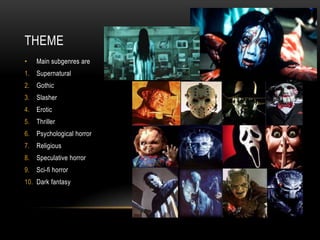 THEME
•   Main subgenres are
1. Supernatural
2. Gothic
3. Slasher
4. Erotic
5. Thriller
6. Psychological horror
7. Religious
8. Speculative horror
9. Sci-fi horror
10. Dark fantasy
 