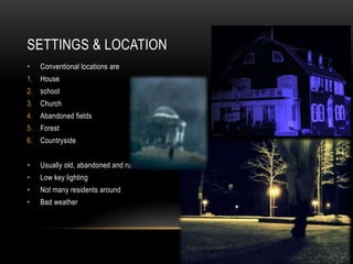 SETTINGS & LOCATION
•   Conventional locations are
1. House
2. school
3. Church
4. Abandoned fields
5. Forest
6. Countryside


•   Usually old, abandoned and rundown
•   Low key lighting
•   Not many residents around
•   Bad weather
 