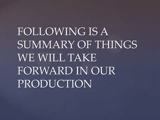 FOLLOWING IS A
SUMMARY OF THINGS
WE WILL TAKE
FORWARD IN OUR
PRODUCTION
 