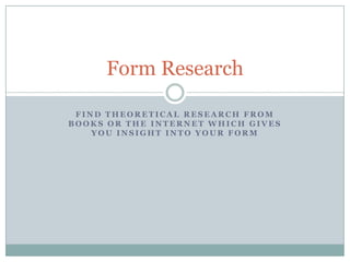 Form Research
FIND THEORETICAL RESEARCH FROM
BOOKS OR THE INTERNET WHICH GIVES
YOU INSIGHT INTO YOUR FORM

 
