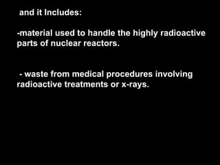 and it I ncludes: -material used to handle the highly radioactive parts of nuclear reactors. - waste from medical procedures involving radioactive treatments or x-rays. includes paper towels, clothing and laboratory equipment, which have been used in areas where radioactive materials are used. 