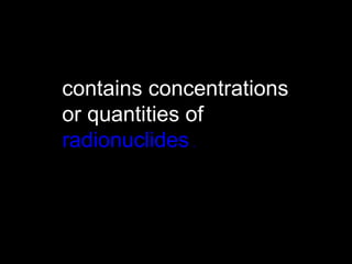 contains concentrations or quantities of  radionuclides  . 