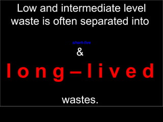 Low and intermediate level waste is often separated into  short-live &  l o n g – l i v e d   wastes.   
