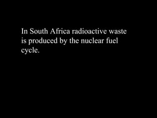 In South Africa radioactive waste is produced by the nuclear fuel cycle. 