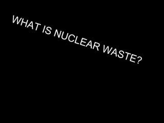 WHAT IS NUCLEAR WASTE? 