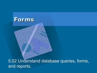 Forms 5.02 Understand database queries, forms, and reports. 