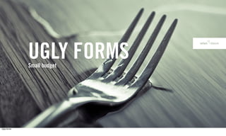 UGLY FORMS
             Small budget




Ugly forms
 