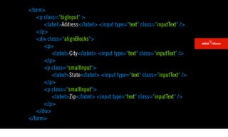 <form>
   <p class="bigInput" >
      <label>Address</label> <input type="text" class="inputText" />
   </p>
   <div class="alignBlocks">
      <p>
          <label>City</label> <input type="text" class="inputText" />
      </p>
      <p class="smallInput">
          <label>State</label> <input type="text" class="inputText" />
      </p>
      <p class="smallInput">
          <label>Zip</label> <input type="text" class="inputText" />
      </p>
   </div>
</form>
 