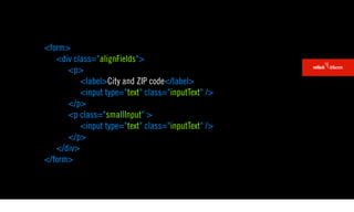 <form>
   <div class="alignFields">
      <p>
          <label>City and ZIP code</label>
          <input type="text" class="inputText" />
      </p>
      <p class="smallInput" >
          <input type="text" class="inputText" />
      </p>
   </div>
</form>
 