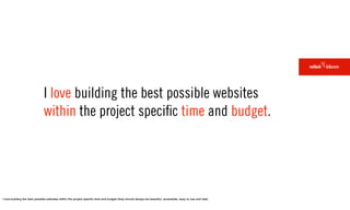 I love building the best possible websites
                              within the project speciﬁc time and budget.




I love building the best possible websites within the project speciﬁc time and budget (they should always be beautiful, accessible, easy to use and fast).
 