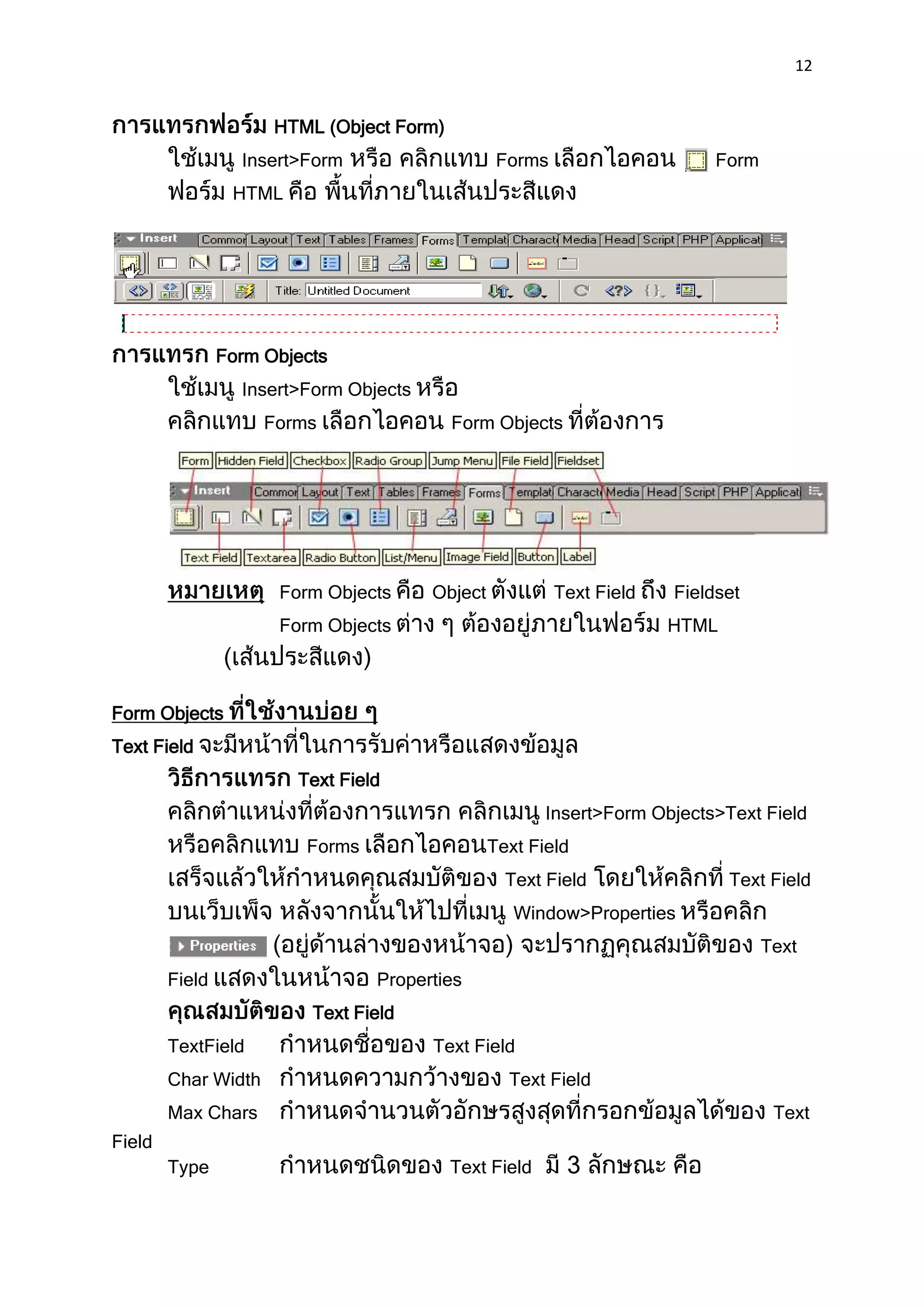 12


                      HTML (Object Form)
                  Insert>Form                     Forms                     Form
                 HTML




                Form Objects
                  Insert>Form Objects
                     Forms                 Form Objects




                      Form Objects      Object            Text Field   Fieldset
                      Form Objects                                     HTML



Form Objects
Text Field
                        Text Field
                                                        Insert>Form Objects>Text Field
                         Forms                   Text Field
                                                   Text Field                 Text Field
                                                    Window>Properties
                                                                                   Text
        Field                    Properties
                          Text Field
        TextField                       Text Field
        Char Width                                 Text Field
        Max Chars                                                                   Text
Field
        Type                               Text Field
 