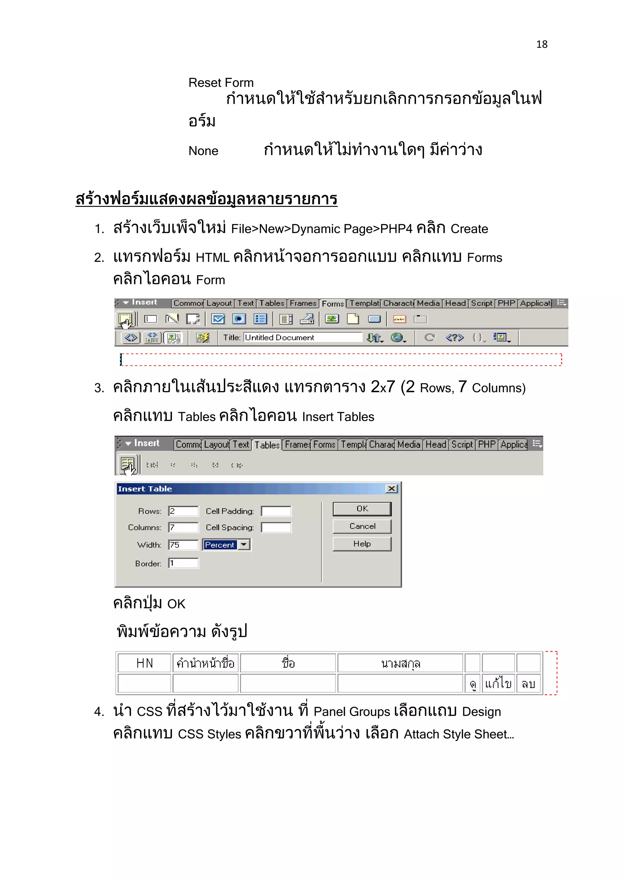18


                Reset Form




                None




1.                      File>New>Dynamic Page>PHP4            Create

2.               HTML                                           Forms
                 Form




3.                                                x     Rows,    Columns)

            Tables                Insert Tables




           OK




4.   CSS                            Panel Groups                Design
            CSS Styles                                Attach Style Sheet…
 