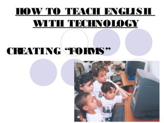 HOW TO TEACH ENGLISH
WITH TECHNOLOGY
CREATING “FORMS”
 