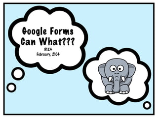 Google Forms
Can What???
D124
February, 2104

 