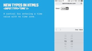 Newtypes in HTML5
<inputtype='datetime-local' />
A control for entering a date
and time (hour, minute,
second, and fractio...