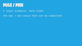 max / min
» input [numeric, date-time]
the max / min value that can be submitted
 