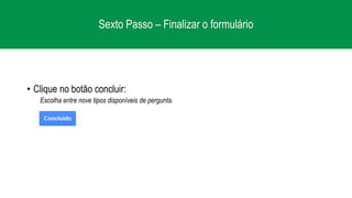 Sexto Passo – Finalizar o formulário
• Clique no botão concluir:
Escolha entre nove tipos disponíveis de pergunta.
 