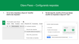 Oitavo Passo – Configurando respostas
1. Vá no menu respostas e clique em “escolher
destino das respostas”:
2. Na tela seguinte, escolha a forma que deseja
escolher as respostas e clique em “criar”:
 