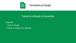Formulários do Google
Tutorial de utilização da ferramenta
Requisitos:
• Conta no Google;
• Serviço do Google Drive habilitado.
 