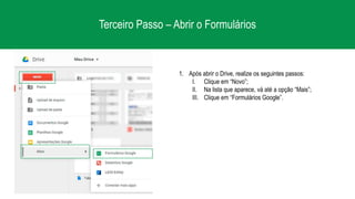 Terceiro Passo – Abrir o Formulários
1. Após abrir o Drive, realize os seguintes passos:
I. Clique em “Novo”;
II. Na lista que aparece, vá até a opção “Mais”;
III. Clique em “Formulários Google”.
 