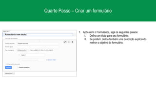Quarto Passo – Criar um formulário
1. Após abrir o Formulários, siga os seguintes passos:
I. Defina um título para seu formulário;
II. Se preferir, defina também uma descrição explicando
melhor o objetivo do formulário;
 