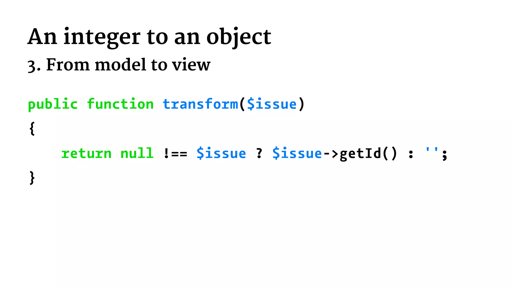 An integer to an object
3. From model to view
public function transform($issue)
{
return null !== $issue ? $issue->getId() : '';
}
 