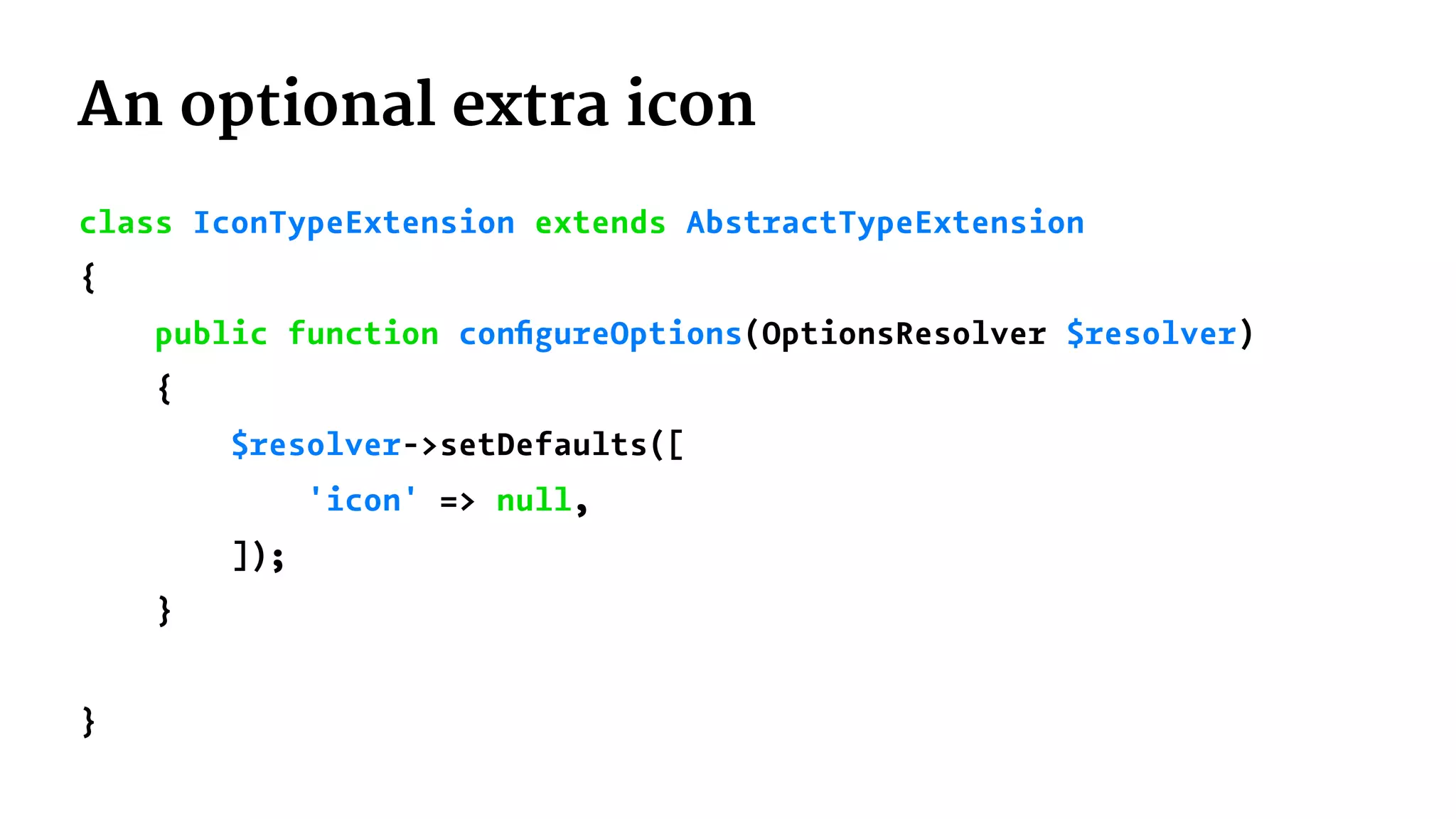 An optional extra icon
class IconTypeExtension extends AbstractTypeExtension
{
public function conﬁgureOptions(OptionsResolver $resolver)
{
$resolver->setDefaults([
'icon' => null,
]);
}
}
 