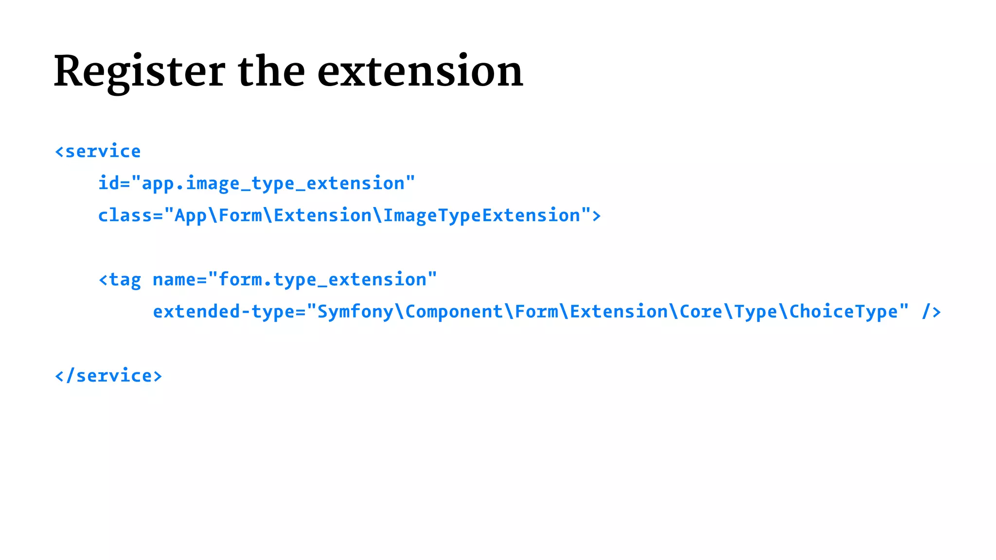 Register the extension
<service
id="app.image_type_extension"
class="AppFormExtensionImageTypeExtension">
<tag name="form.type_extension"
extended-type="SymfonyComponentFormExtensionCoreTypeChoiceType" />
</service>
 