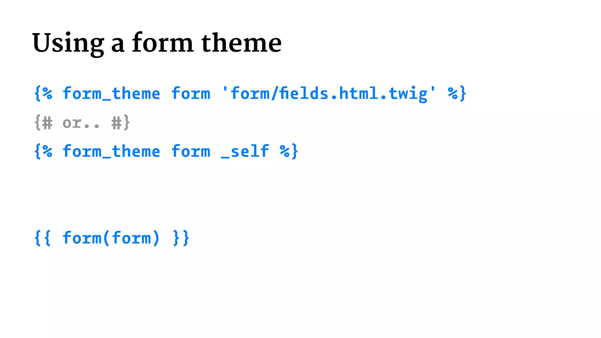 Using a form theme
{% form_theme form 'form/ﬁelds.html.twig' %}
{# or.. #}
{% form_theme form _self %}
{{ form(form) }}
 