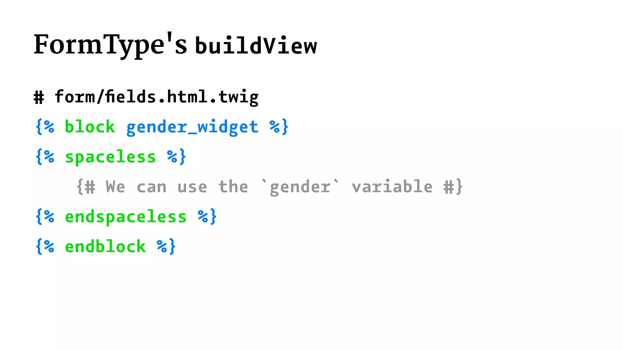 FormType's buildView
# form/ﬁelds.html.twig
{% block gender_widget %}
{% spaceless %}
{# We can use the `gender` variable #}
{% endspaceless %}
{% endblock %}
 