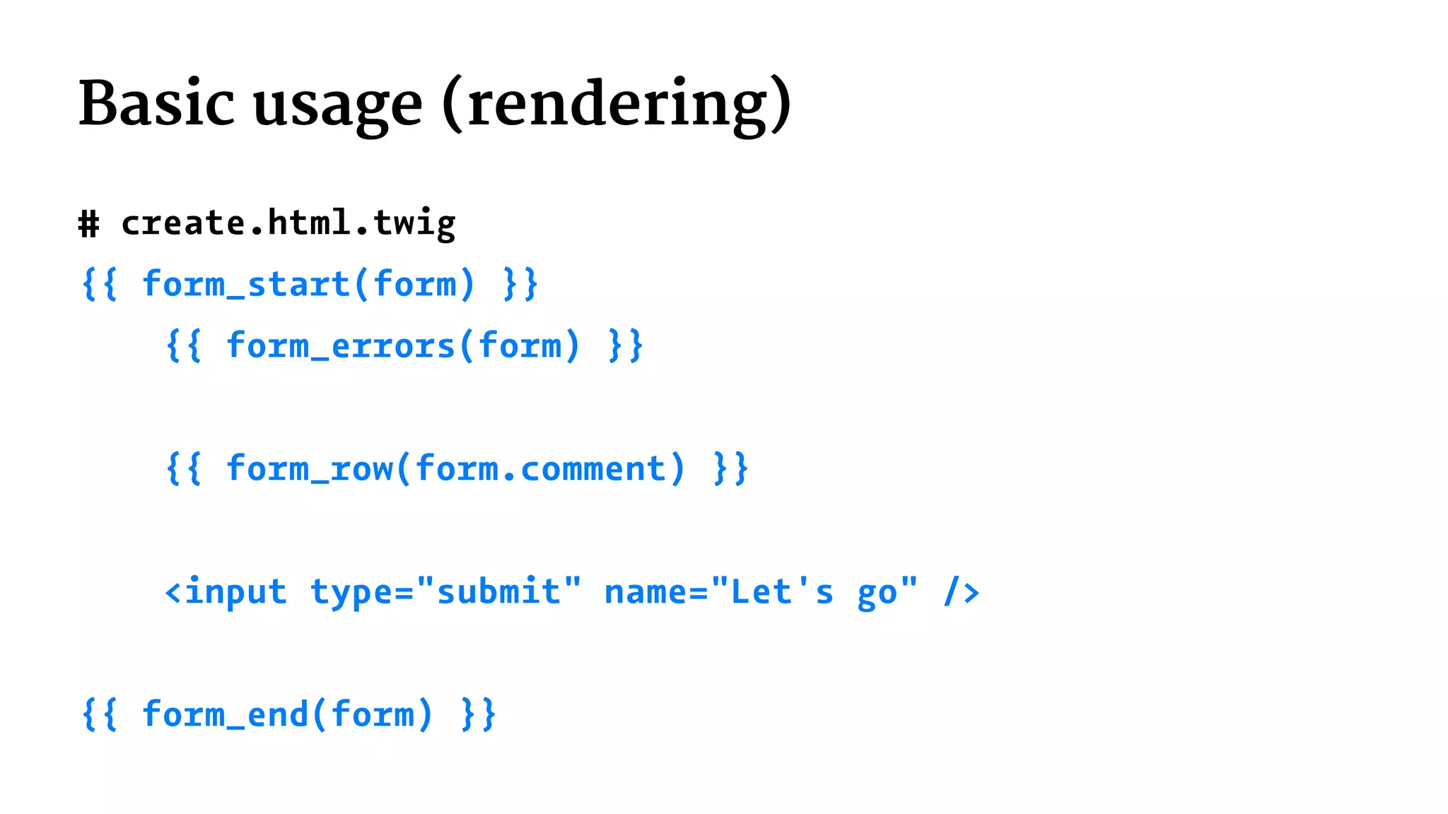 Basic usage (rendering)
# create.html.twig
{{ form_start(form) }}
{{ form_errors(form) }}
{{ form_row(form.comment) }}
<input type="submit" name="Let's go" />
{{ form_end(form) }}
 