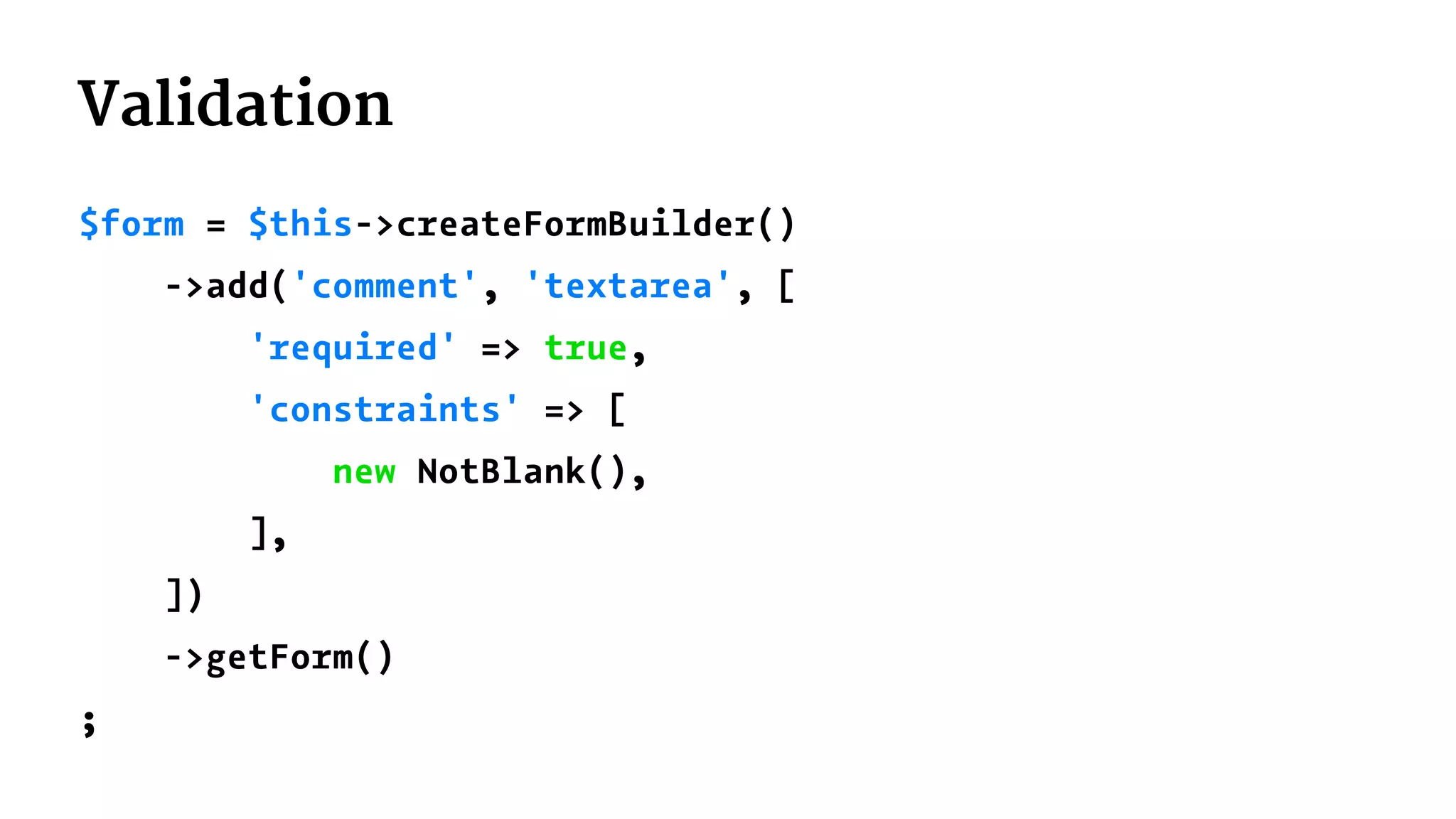 Validation
$form = $this->createFormBuilder()
->add('comment', 'textarea', [
'required' => true,
'constraints' => [
new NotBlank(),
],
])
->getForm()
;
 