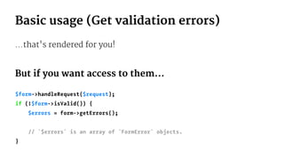 Basic usage (Get validation errors)
...that's rendered for you!
But if you want access to them...
$form->handleRequest($request);
if (!$form->isValid()) {
$errors = form->getErrors();
// `$errors` is an array of `FormError` objects.
}
 