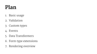 Plan
1. Basic usage
2. Validation
3. Custom types
4. Events
5. Data Transformers
6. Form type extensions
7. Rendering overview
 