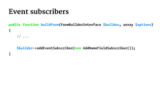 Event subscribers
public function buildForm(FormBuilderInterface $builder, array $options)
{
// ...
$builder->addEventSubscriber(new AddNameFieldSubscriber());
}
 
