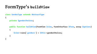 FormType's buildView
class GenderType extends AbstractType
{
private $genderChoices;
public function buildView(FormView $view, FormInterface $form, array $options)
{
$view->vars['genders'] = $this->genderChoices;
}
}
 