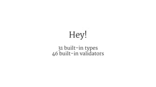Hey!
31 built-in types
46 built-in validators
 