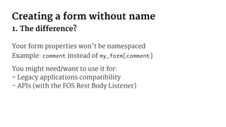 Creating a form without name
1. The difference?
Your form properties won't be namespaced
Example: comment instead of my_fo...