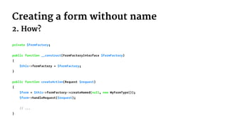 Creating a form without name
2. How?
private $formFactory;
public function __construct(FormFactoryInterface $formFactory)
...