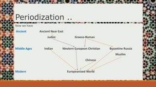 Periodization ..
Now we have
Ancient Ancient Near East
Judaic Graeco-Roman
Middle Ages Indian Western European Christian Byzantine Russia
Muslim
Chinese
Modern Europeanized World
 