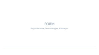 FORM
Physical nature, Terminologies, Antonyms
 